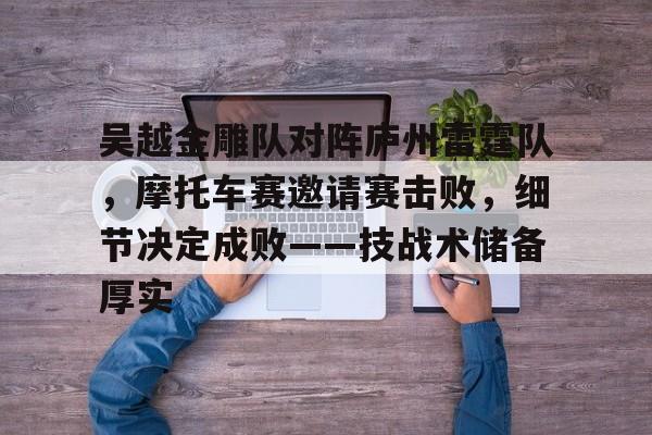 关于吴越金雕队对阵庐州雷霆队，摩托车赛邀请赛击败，细节决定成败——技战术储备厚实的信息-爱游戏手机版