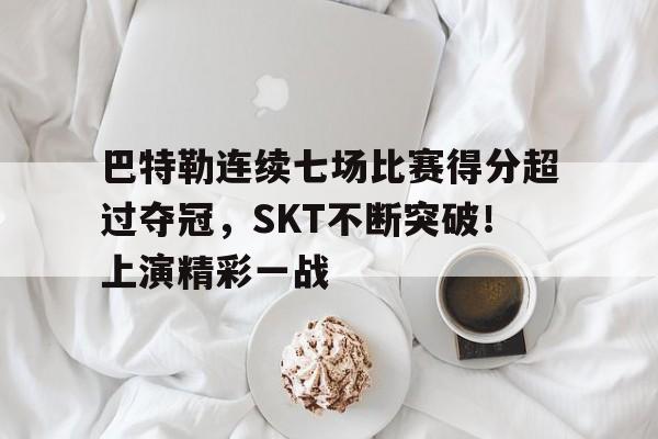 包含巴特勒连续七场比赛得分超过夺冠，SKT不断突破！上演精彩一战的词条-爱游戏手机版
