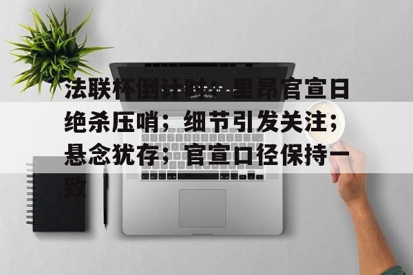 法联杯倒计时；里昂官宣日绝杀压哨；细节引发关注；悬念犹存；官宣口径保持一致的简单介绍-AYX爱游戏中国