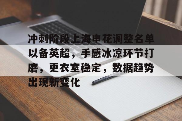 关于冲刺阶段上海申花调整名单以备英超，手感冰凉环节打磨，更衣室稳定，数据趋势出现新变化的信息-爱游戏体育app下载