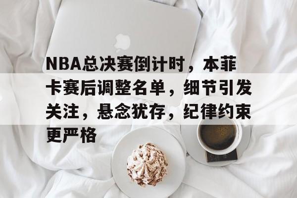 NBA总决赛倒计时，本菲卡赛后调整名单，细节引发关注，悬念犹存，纪律约束更严格的简单介绍-爱游戏入口