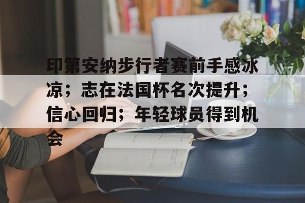 关于印第安纳步行者赛前手感冰凉；志在法国杯名次提升；信心回归；年轻球员得到机会的信息-爱游戏入口
